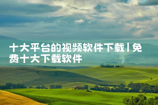 十大平台的视频软件下载