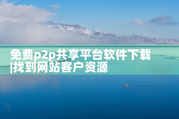 免费p2p共享平台软件下载
