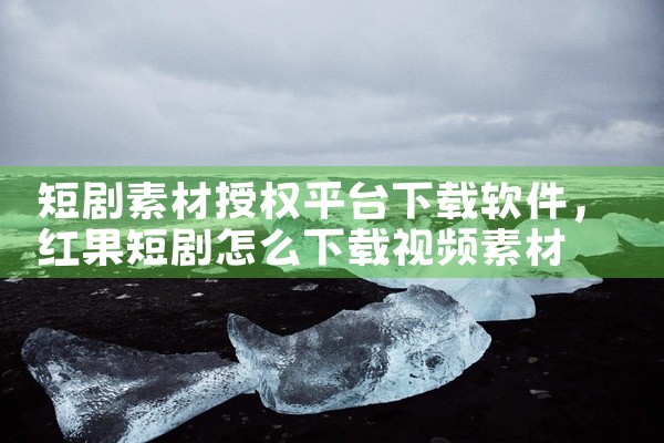 短剧素材授权平台下载软件