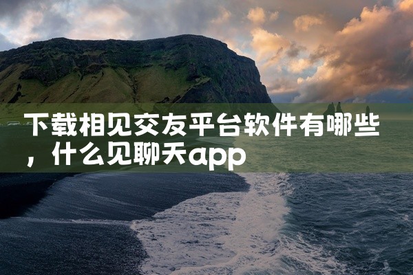 下载相见交友平台软件有哪些
