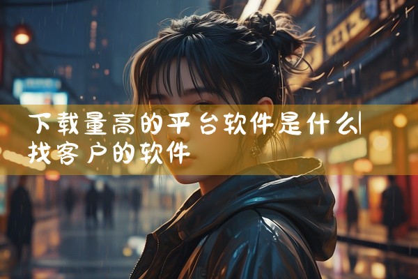 下载量高的平台软件是什么