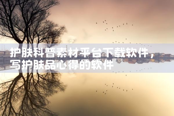 护肤科普素材平台下载软件